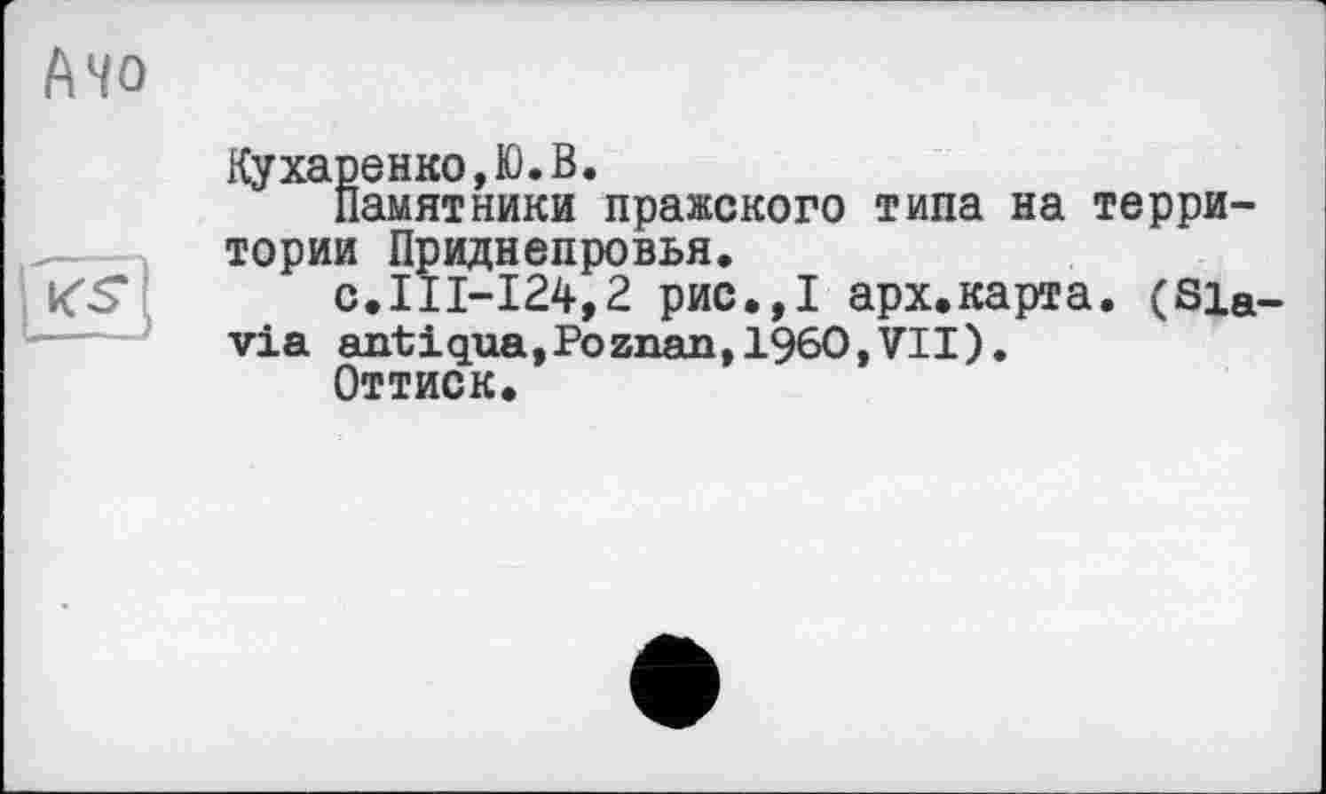 ﻿Ачо

Кухаренко,Ю.В.
Памятники пражского типа на территории Приднепровья.
с.111-124,2 рис.,1 арх.карта. (Slavia antіqua,Poznan,I960,VII).
Оттиск.